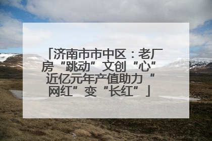 济南市市中区：老厂房“跳动”文创“心” 近亿元年产值助力“网红”变“长红”