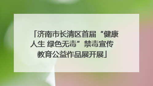 济南市长清区首届“健康人生 绿色无毒”禁毒宣传教育公益作品展开展