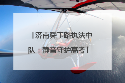 济南舜玉路执法中队：静音守护高考