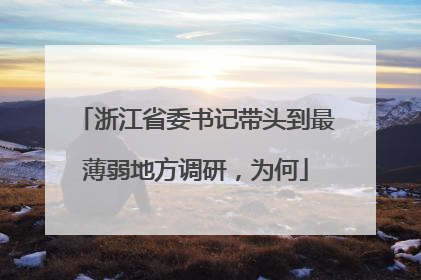 浙江省委书记带头到最薄弱地方调研，为何