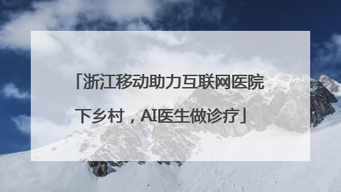 浙江移动助力互联网医院下乡村，AI医生做诊疗
