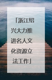 浙江绍兴大力推进名人文化资源立法工作