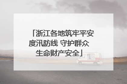 浙江各地筑牢平安度汛防线 守护群众生命财产安全