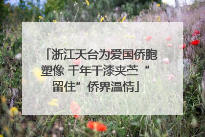 浙江天台为爱国侨胞塑像 千年干漆夹苎“留住”侨界温情