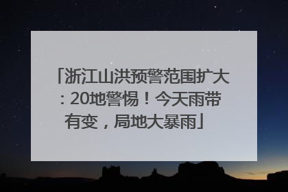 浙江山洪预警范围扩大：20地警惕！今天雨带有变，局地大暴雨
