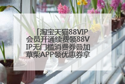 淘宝天猫88VIP会员开通续费领88VIP无门槛消费券叠加草柴APP领优惠券拿购物返利更省钱