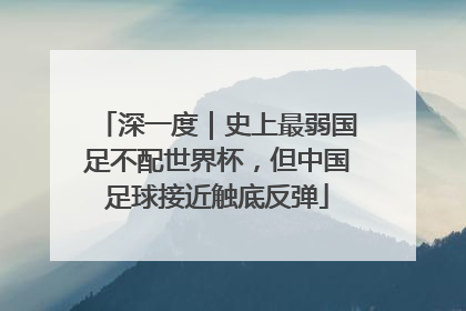 深一度｜史上最弱国足不配世界杯，但中国足球接近触底反弹