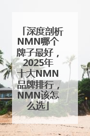 深度剖析NMN哪个牌子最好，2025年十大NMN品牌排行，NMN该怎么选