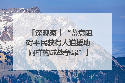 深观察丨“蓄意阻碍平民获得人道援助同样构成战争罪”