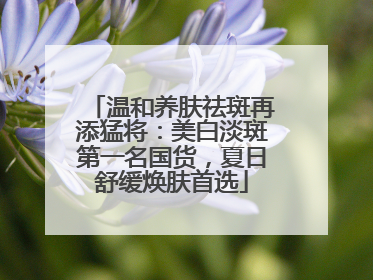 温和养肤祛斑再添猛将：美白淡斑第一名国货，夏日舒缓焕肤首选