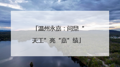 温州永嘉：问鼎“天工”亮“嘉”绩