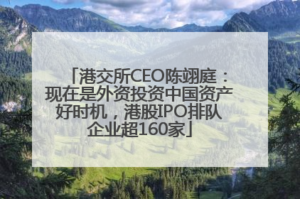 港交所CEO陈翊庭：现在是外资投资中国资产好时机，港股IPO排队企业超160家
