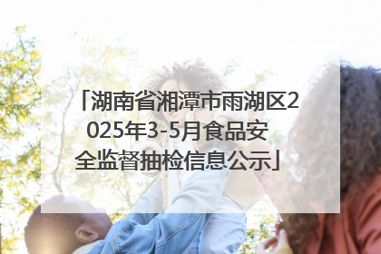 湖南省湘潭市雨湖区2025年3-5月食品安全监督抽检信息公示