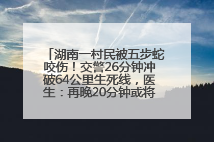 湖南一村民被五步蛇咬伤！交警26分钟冲破64公里生死线，医生：再晚20分钟或将呼吸肌麻痹