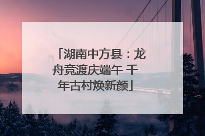 湖南中方县：龙舟竞渡庆端午 千年古村焕新颜