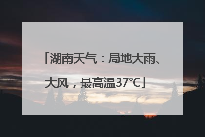 湖南天气：局地大雨、大风，最高温37℃