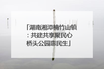 湖南湘潭楠竹山镇：共建共享聚民心 桥头公园惠民生