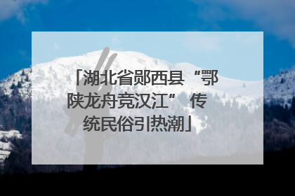 湖北省郧西县“鄂陕龙舟竞汉江” 传统民俗引热潮