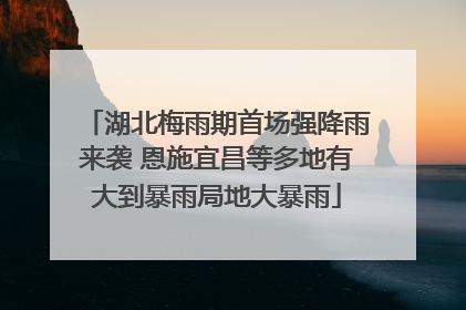 湖北梅雨期首场强降雨来袭 恩施宜昌等多地有大到暴雨局地大暴雨