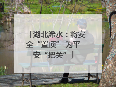 湖北浠水：将安全“置顶” 为平安“把关”