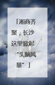 湘商齐聚，长沙这里掀起“头脑风暴”