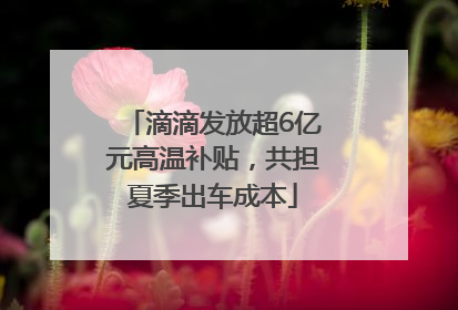 滴滴发放超6亿元高温补贴，共担夏季出车成本