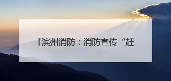 滨州消防：消防宣传“赶大集” 烟火味中话安全