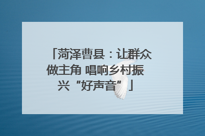 菏泽曹县：让群众做主角 唱响乡村振兴“好声音”