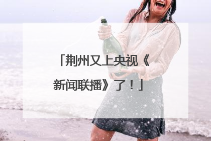 荆州又上央视《新闻联播》了！