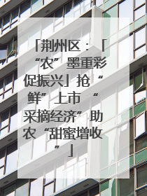 荆州区：「“农”墨重彩促振兴」抢“鲜”上市 “采摘经济”助农“甜蜜增收”
