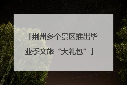 荆州多个景区推出毕业季文旅“大礼包”