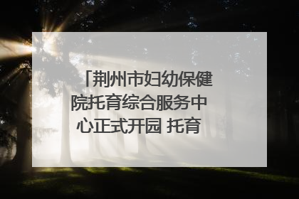 荆州市妇幼保健院托育综合服务中心正式开园 托育宣传月同步启动