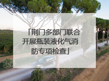 荆门多部门联合开展瓶装液化气消防专项检查