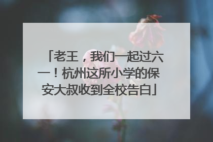 老王，我们一起过六一！杭州这所小学的保安大叔收到全校告白