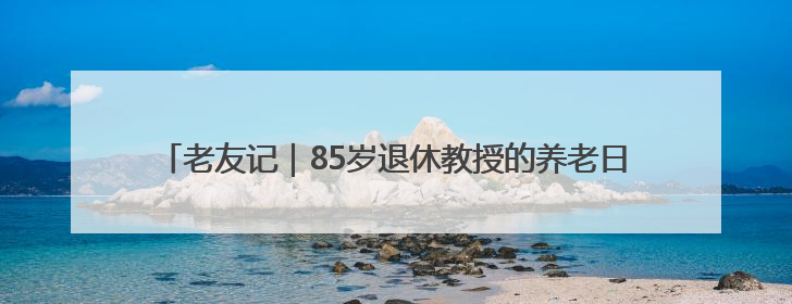 老友记｜85岁退休教授的养老日记——她就是我的“绿野仙庄”