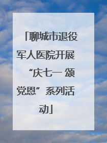 聊城市退役军人医院开展“庆七一 颂党恩”系列活动
