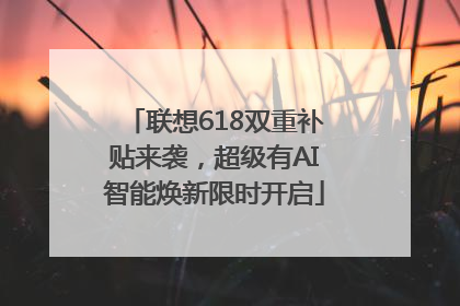 联想618双重补贴来袭，超级有AI智能焕新限时开启