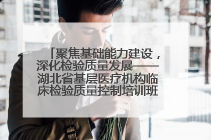 聚焦基础能力建设，深化检验质量发展——湖北省基层医疗机构临床检验质量控制培训班（孝感站）成功举办