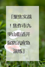 聚焦实战！焦作市九里山街道开展防汛应急演练