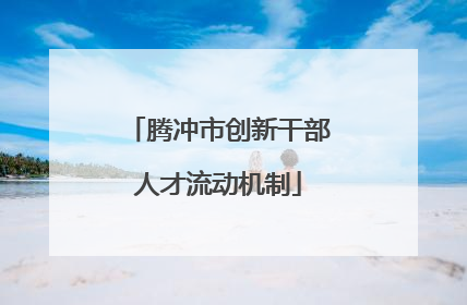 腾冲市创新干部人才流动机制