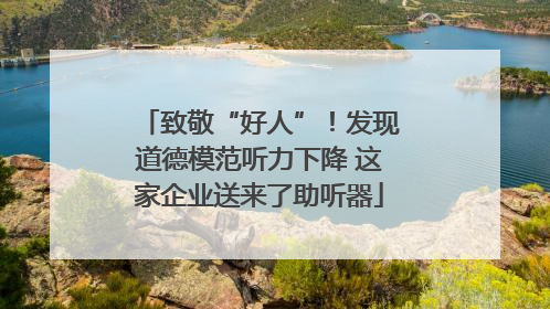 致敬“好人”！发现道德模范听力下降 这家企业送来了助听器