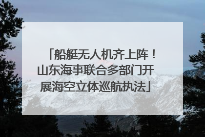 船艇无人机齐上阵！山东海事联合多部门开展海空立体巡航执法