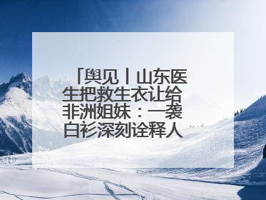舆见丨山东医生把救生衣让给非洲姐妹：一袭白衫深刻诠释人类命运共同体