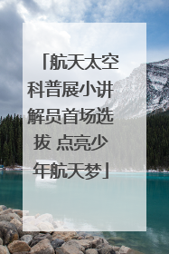 航天太空科普展小讲解员首场选拔 点亮少年航天梦