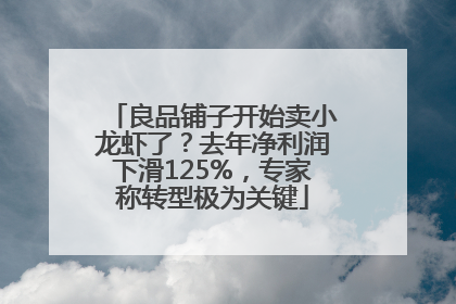良品铺子开始卖小龙虾了？去年净利润下滑125%，专家称转型极为关键