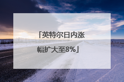 英特尔日内涨幅扩大至8%