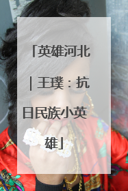 英雄河北｜王璞：抗日民族小英雄