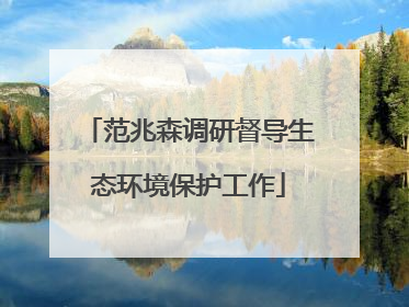 范兆森调研督导生态环境保护工作