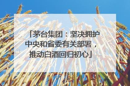 茅台集团：坚决拥护中央和省委有关部署，推动白酒回归初心
