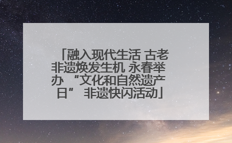 融入现代生活 古老非遗焕发生机 永春举办 “文化和自然遗产日” 非遗快闪活动
